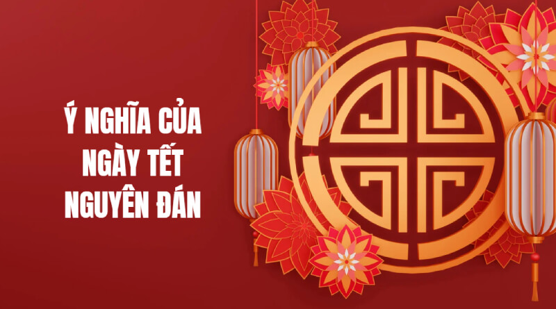 Ý Nghĩa Của Ngày Tết Nguyên Đán Là Gì? Nguồn Gốc